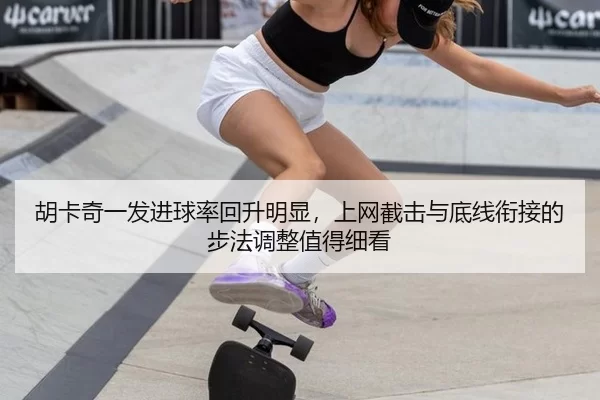胡卡奇一发进球率回升明显，上网截击与底线衔接的步法调整值得细看