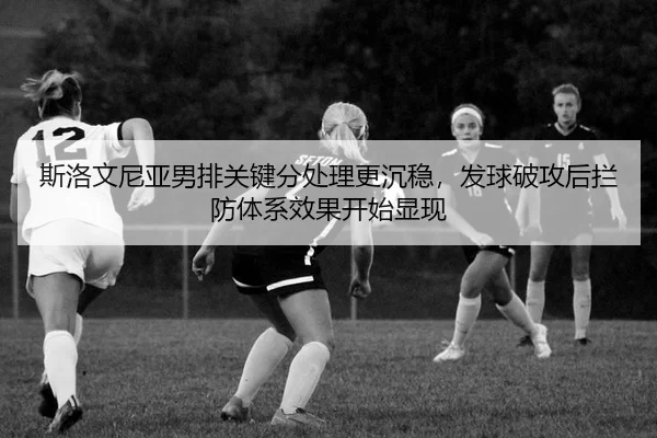 斯洛文尼亚男排关键分处理更沉稳，发球破攻后拦防体系效果开始显现